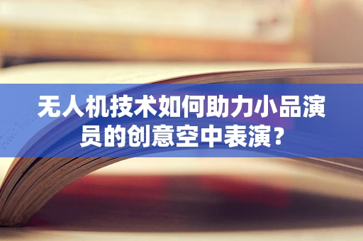 无人机技术如何助力小品演员的创意空中表演？