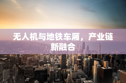 无人机与地铁车厢，产业链新融合