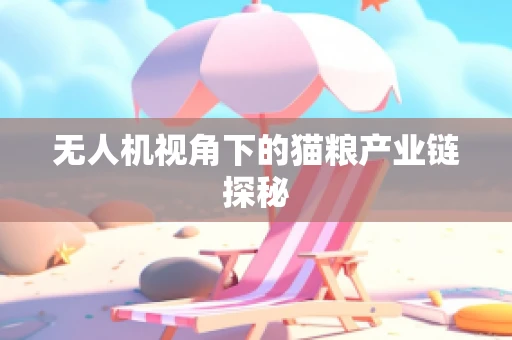无人机视角下的猫粮产业链探秘
