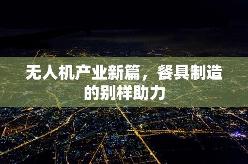 无人机产业新篇，餐具制造的别样助力