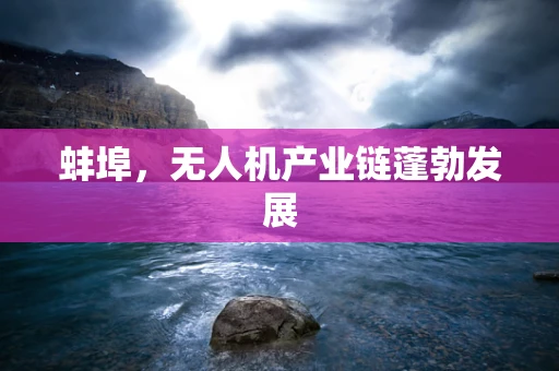蚌埠，无人机产业链蓬勃发展