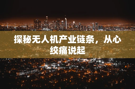 探秘无人机产业链条，从心绞痛说起