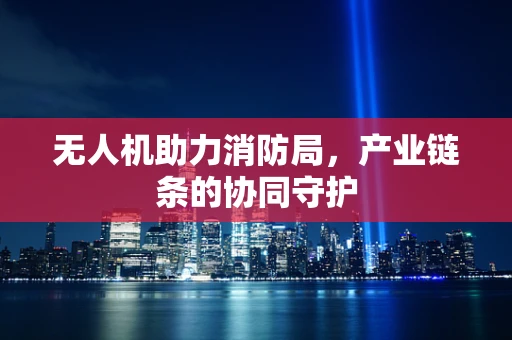 无人机助力消防局，产业链条的协同守护