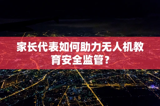 家长代表如何助力无人机教育安全监管？