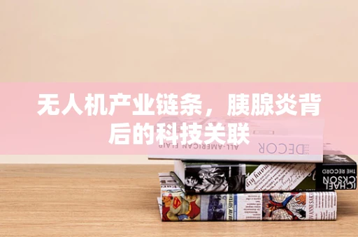 无人机产业链条，胰腺炎背后的科技关联