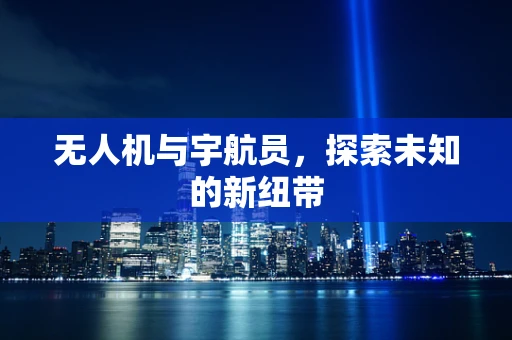 无人机与宇航员，探索未知的新纽带