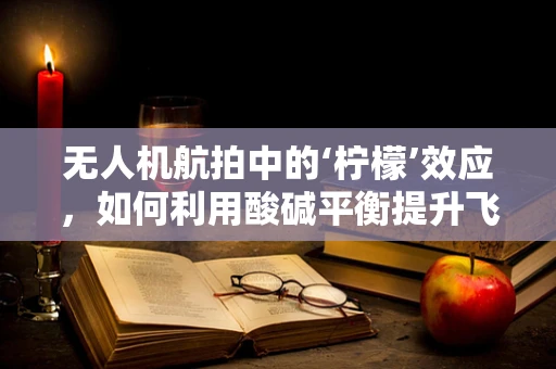 无人机航拍中的‘柠檬’效应，如何利用酸碱平衡提升飞行稳定性？