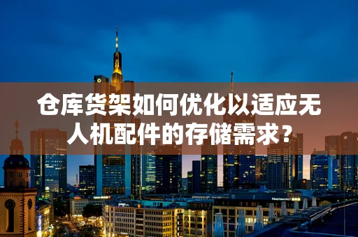 仓库货架如何优化以适应无人机配件的存储需求？