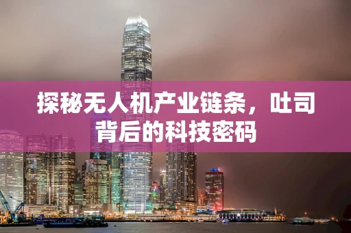 探秘无人机产业链条，吐司背后的科技密码