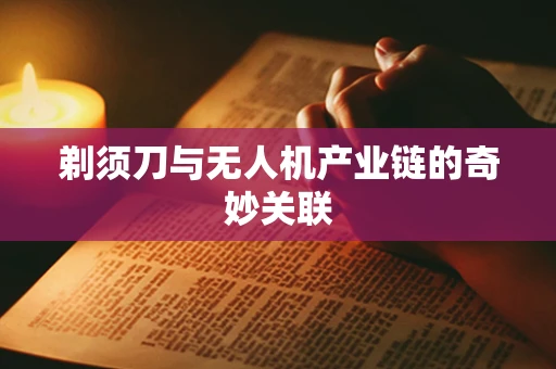 剃须刀与无人机产业链的奇妙关联