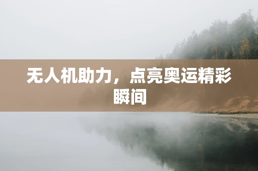 无人机助力，点亮奥运精彩瞬间