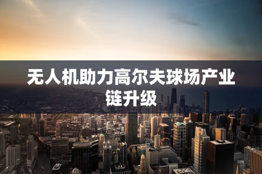无人机助力高尔夫球场产业链升级
