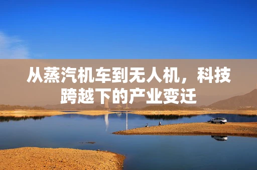 从蒸汽机车到无人机，科技跨越下的产业变迁