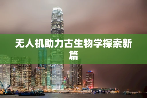 无人机助力古生物学探索新篇
