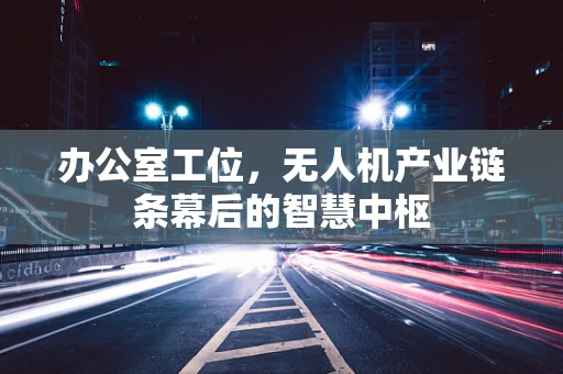 办公室工位，无人机产业链条幕后的智慧中枢