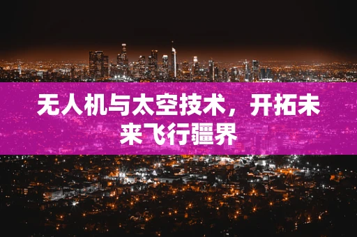 无人机与太空技术，开拓未来飞行疆界