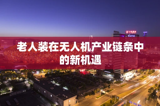 老人装在无人机产业链条中的新机遇